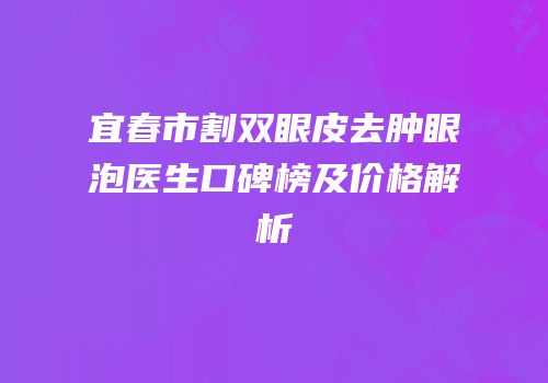 宜春市割双眼皮去肿眼泡医生口碑榜及价格解析