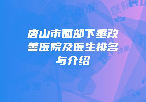唐山市面部下垂改善医院及医生排名与介绍