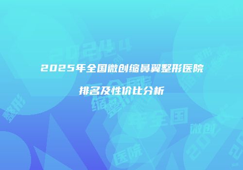 2025年全国微创缩鼻翼整形医院排名及性价比分析