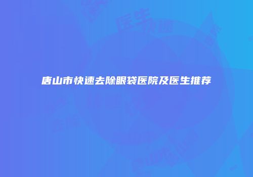 唐山市快速去除眼袋医院及医生推荐