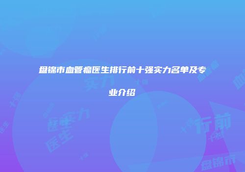 盘锦市血管瘤医生排行前十强实力名单及专业介绍