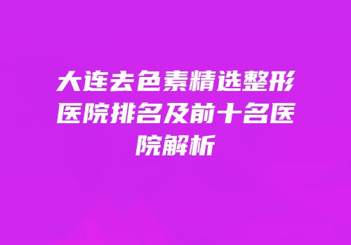 大连去色素精选整形医院排名及前十名医院解析