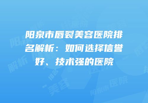 阳泉市唇裂美容医院排名解析：如何选择信誉好、技术强的医院