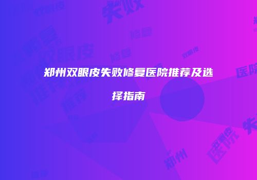郑州双眼皮失败修复医院推荐及选择指南