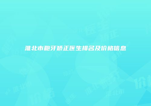 淮北市龅牙矫正医生排名及价格信息