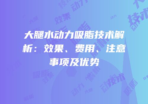 大腿水动力吸脂技术解析：效果、费用、注意事项及优势
