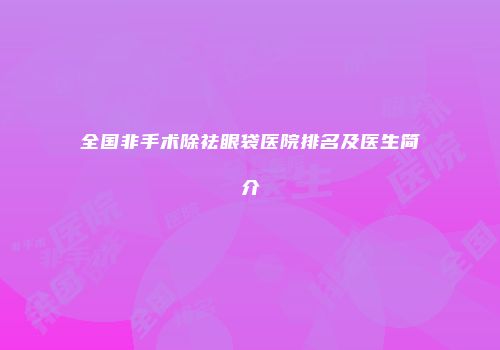 全国非手术除祛眼袋医院排名及医生简介