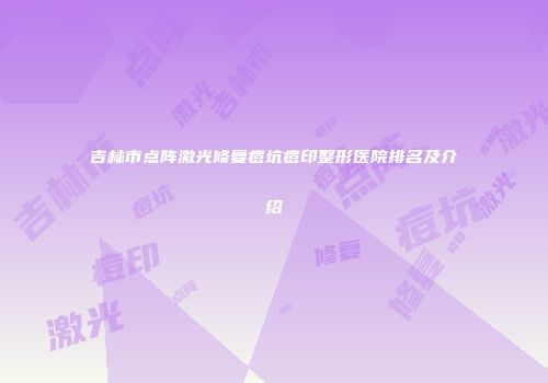 吉林市点阵激光修复痘坑痘印整形医院排名及介绍
