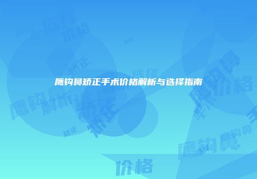 鹰钩鼻矫正手术价格解析与选择指南