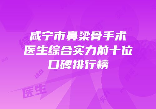 咸宁市鼻梁骨手术医生综合实力前十位口碑排行榜