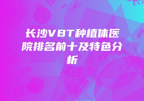长沙VBT种植体医院排名前十及特色分析