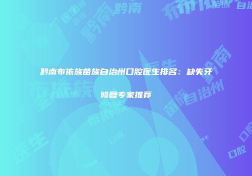 黔南布依族苗族自治州口腔医生排名：缺失牙修复专家推荐