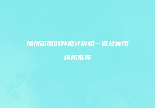 扬州市微创种植牙价格一览及医院诊所推荐