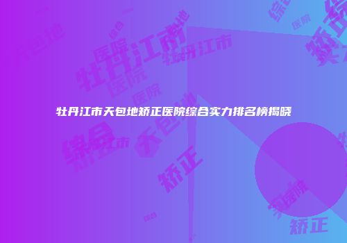 牡丹江市天包地矫正医院综合实力排名榜揭晓