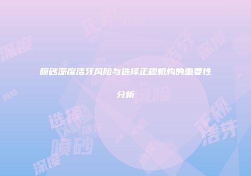 喷砂深度洁牙风险与选择正规机构的重要性分析