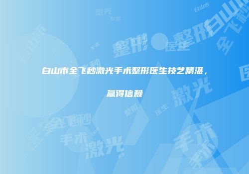 白山市全飞秒激光手术整形医生技艺精湛，赢得信赖