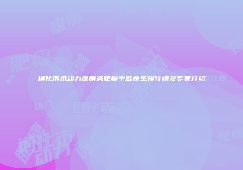 通化市水动力吸脂减肥瘦手臂医生排行榜及专家介绍