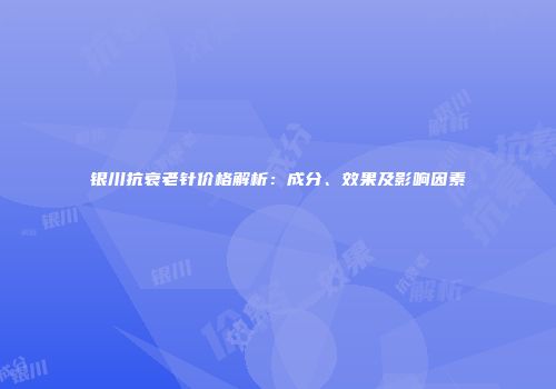 银川抗衰老针价格解析：成分、效果及影响因素