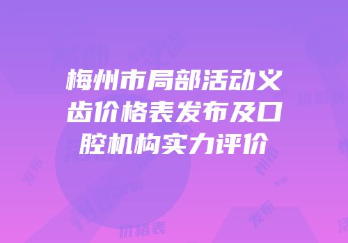 梅州市局部活动义齿价格表发布及口腔机构实力评价