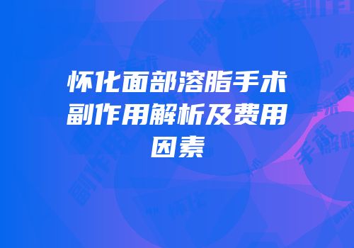 怀化面部溶脂手术副作用解析及费用因素
