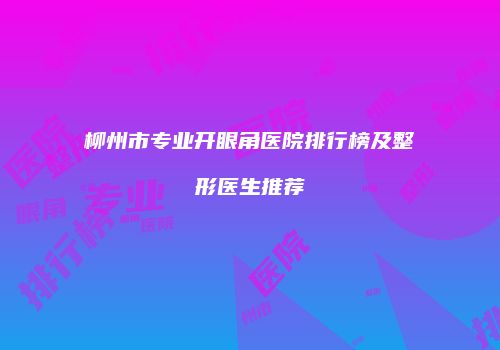 柳州市专业开眼角医院排行榜及整形医生推荐