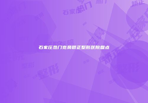 石家庄热门宽鼻矫正整形医院盘点