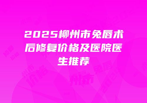2025柳州市兔唇术后修复价格及医院医生推荐