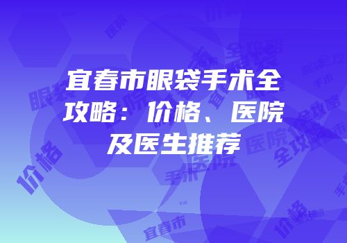 宜春市眼袋手术全攻略：价格、医院及医生推荐