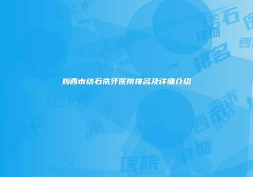 鸡西市结石洗牙医院排名及详细介绍