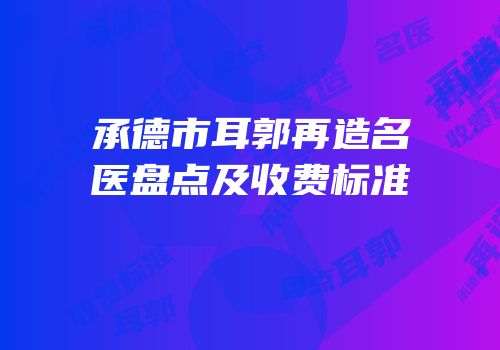 承德市耳郭再造名医盘点及收费标准