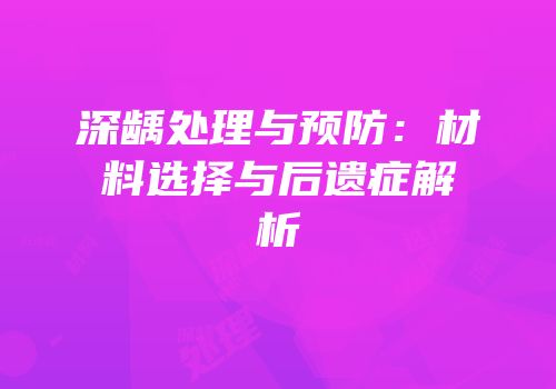 深龋处理与预防：材料选择与后遗症解析