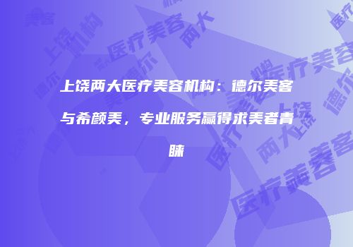 上饶两大医疗美容机构：德尔美客与希颜美，专业服务赢得求美者青睐