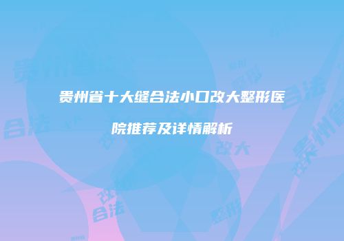贵州省十大缝合法小口改大整形医院推荐及详情解析