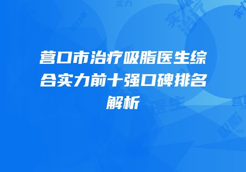 营口市治疗吸脂医生综合实力前十强口碑排名解析