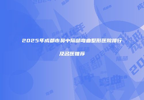 2025年成都市鼻中隔部弯曲整形医院排行及名医推荐