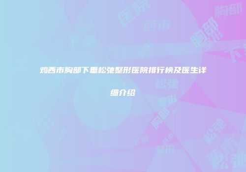 鸡西市胸部下垂松弛整形医院排行榜及医生详细介绍
