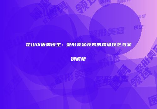 昆山市唐勇医生：整形美容领域的精湛技艺与案例解析