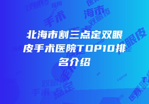 北海市割三点定双眼皮手术医院TOP10排名介绍