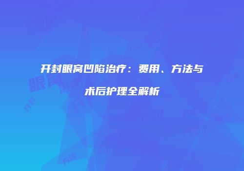 开封眼窝凹陷治疗：费用、方法与术后护理全解析