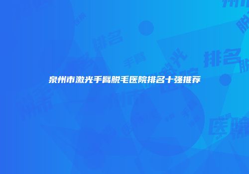 泉州市激光手臂脱毛医院排名十强推荐