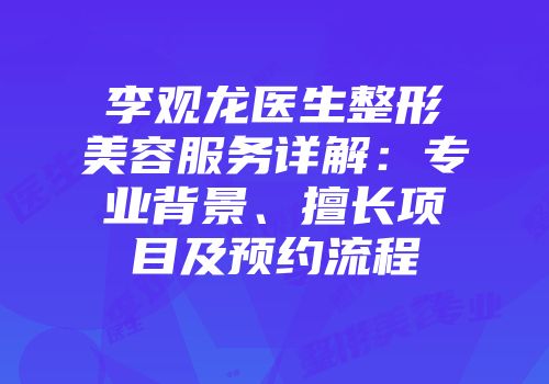 李观龙医生整形美容服务详解：专业背景、擅长项目及预约流程