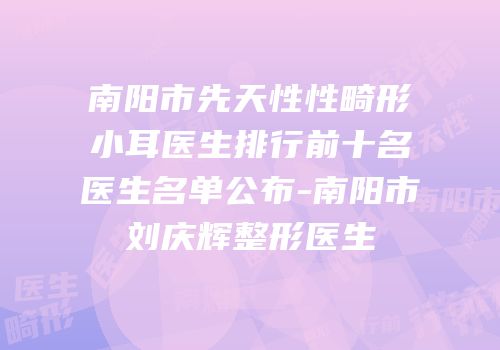 南阳市先天性性畸形小耳医生排行前十名医生名单公布-南阳市刘庆辉整形医生