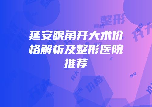 延安眼角开大术价格解析及整形医院推荐
