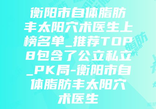 衡阳市自体脂肪丰太阳穴术医生上榜名单_推荐TOP8包含了公立私立_PK局-衡阳市自体脂肪丰太阳穴术医生