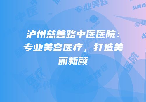 泸州慈善路中医医院：专业美容医疗，打造美丽新颜
