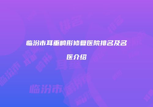 临汾市耳垂畸形修复医院排名及名医介绍