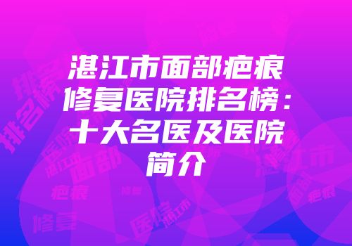 湛江市面部疤痕修复医院排名榜：十大名医及医院简介