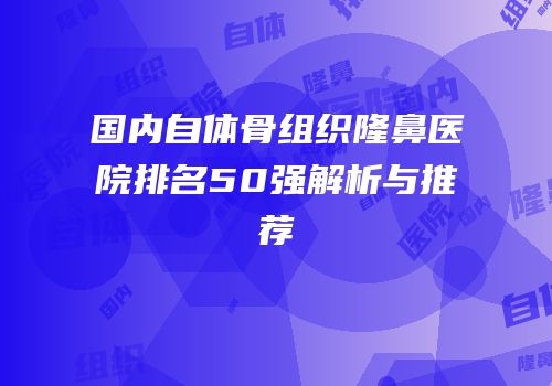 国内自体骨组织隆鼻医院排名50强解析与推荐