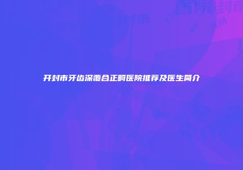 开封市牙齿深覆合正畸医院推荐及医生简介