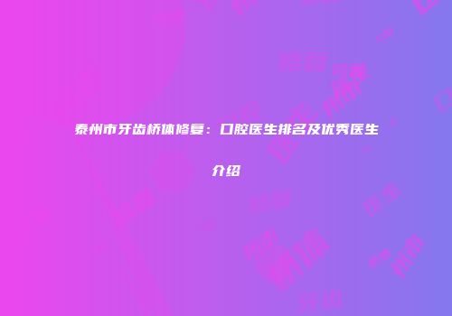 泰州市牙齿桥体修复：口腔医生排名及优秀医生介绍